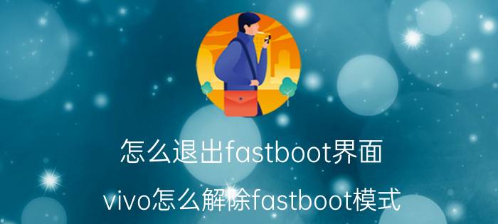 怎么退出fastboot界面 vivo怎么解除fastboot模式？